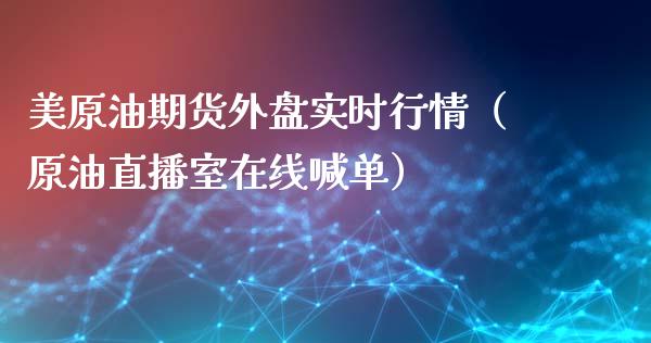 美原油期货外盘实时行情（原油直播室在线喊单）