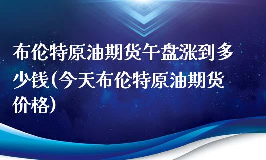 布伦特原油期货午盘涨到多少钱(今天布伦特原油期货价格)