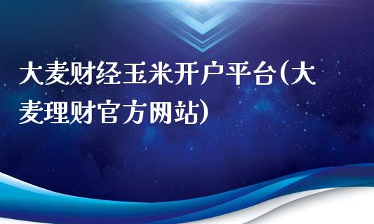 大麦财经玉米开户平台(大麦理财官方网站)