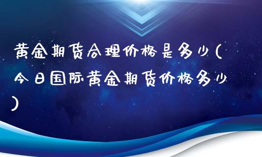 黄金期货合理价格是多少(今日国际黄金期货价格多少)