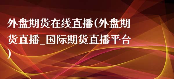 外盘期货在线直播(外盘期货直播_国际期货直播平台)