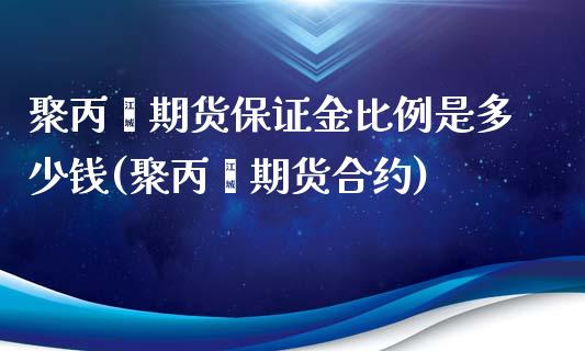 聚丙烯期货保证金比例是多少钱(聚丙烯期货合约)