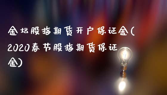 金坛股指期货开户保证金(2020春节股指期货保证金)