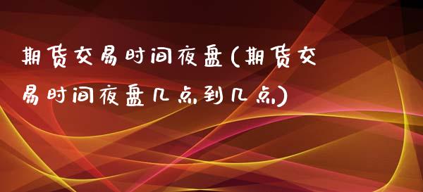 期货交易时间夜盘(期货交易时间夜盘几点到几点)