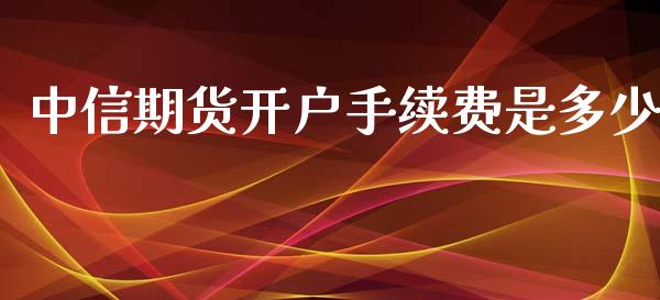 中信期货开户手续费是多少