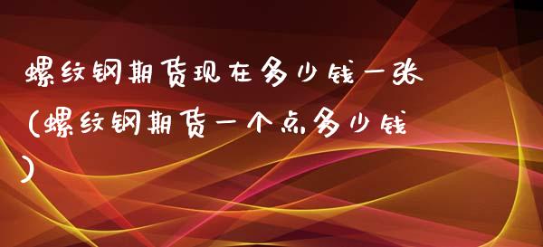 螺纹钢期货现在多少钱一张(螺纹钢期货一个点多少钱)