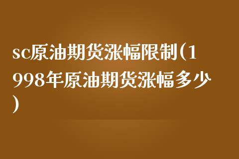 sc原油期货涨幅限制(1998年原油期货涨幅多少)