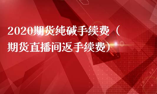 2020期货纯碱手续费（期货直播间返手续费）