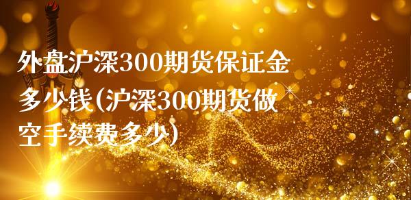 外盘沪深300期货保证金多少钱(沪深300期货做空手续费多少)