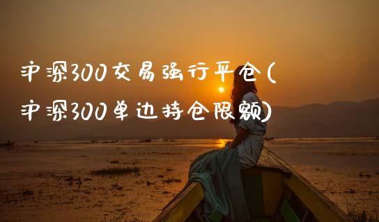 沪深300交易强行平仓(沪深300单边持仓限额)