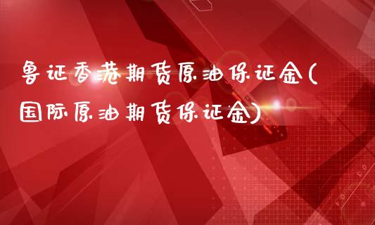 鲁证香港期货原油保证金(国际原油期货保证金)