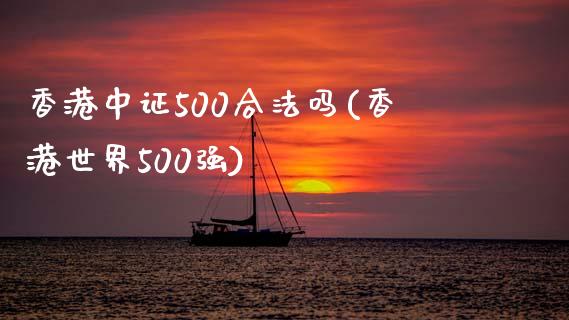 香港中证500合法吗(香港世界500强)