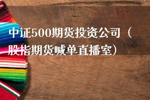 中证500期货投资公司（股指期货喊单直播室）