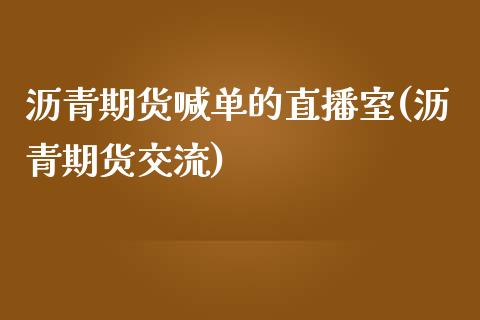 沥青期货喊单的直播室(沥青期货交流)