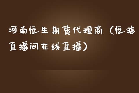 河南恒生期货代理商（恒指直播间在线直播）