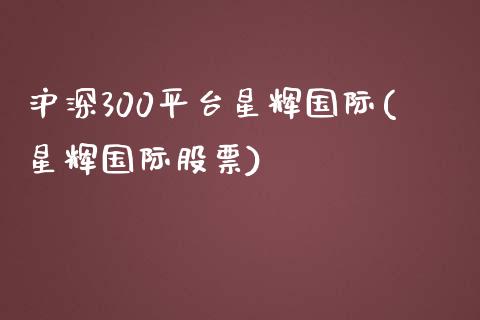 沪深300平台星辉国际(星辉国际股票)