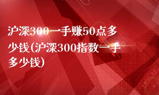 沪深300一手赚50点多少钱(沪深300指数一手多少钱)