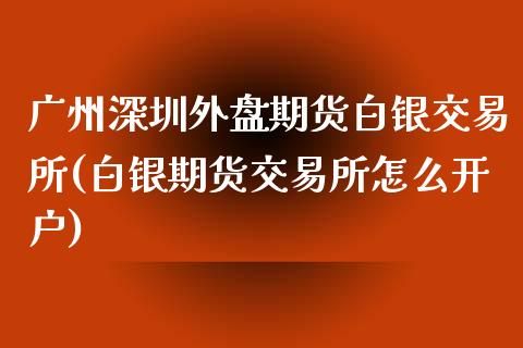 广州深圳外盘期货白银交易所(白银期货交易所怎么开户)