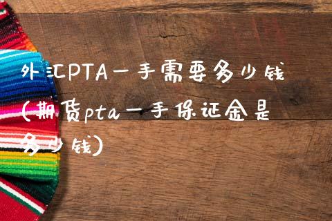 外汇PTA一手需要多少钱(期货pta一手保证金是多少钱)