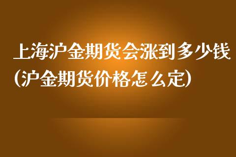 上海沪金期货会涨到多少钱(沪金期货价格怎么定)