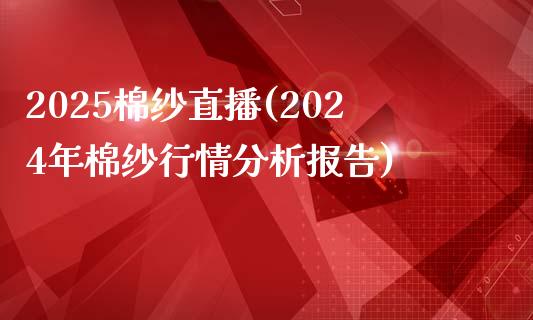 2025棉纱直播(2024年棉纱行情分析报告)