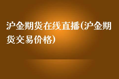 沪金期货在线直播(沪金期货交易价格)