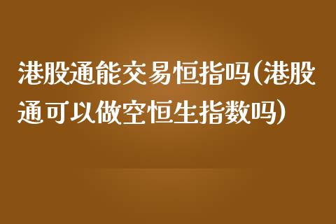 港股通能交易恒指吗(港股通可以做空恒生指数吗)