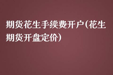 期货花生手续费开户(花生期货开盘定价)