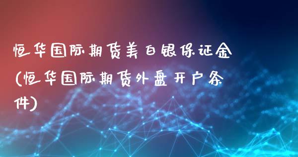 恒华国际期货美白银保证金(恒华国际期货外盘开户条件)