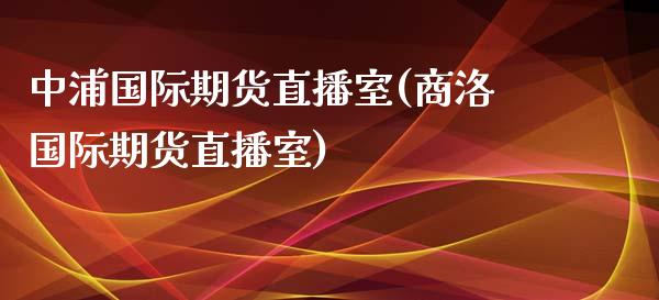 中浦国际期货直播室(商洛国际期货直播室)