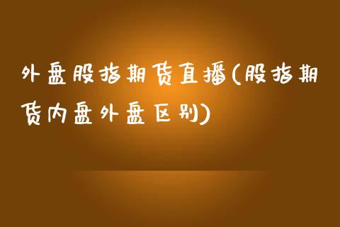 外盘股指期货直播(股指期货内盘外盘区别)