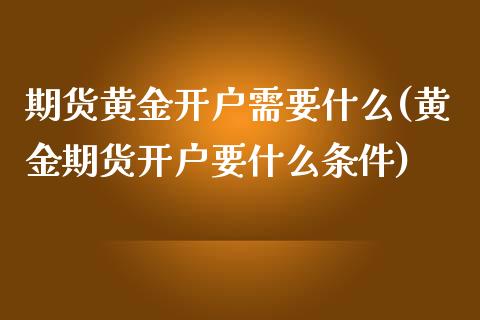 期货黄金开户需要什么(黄金期货开户要什么条件)