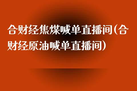 合财经焦煤喊单直播间(合财经原油喊单直播间)