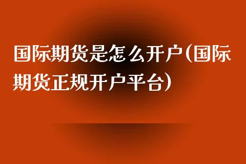 国际期货是怎么开户(国际期货正规开户平台)