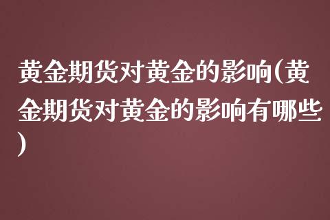 黄金期货对黄金的影响(黄金期货对黄金的影响有哪些)