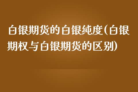 白银期货的白银纯度(白银期权与白银期货的区别)