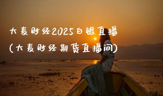 大麦财经2025白银直播(大麦财经期货直播间)