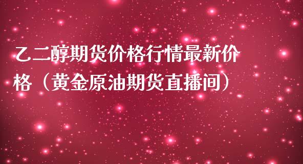 乙二醇期货价格行情最新价格（黄金原油期货直播间）