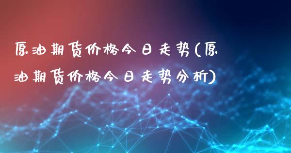 原油期货价格今日走势(原油期货价格今日走势分析)