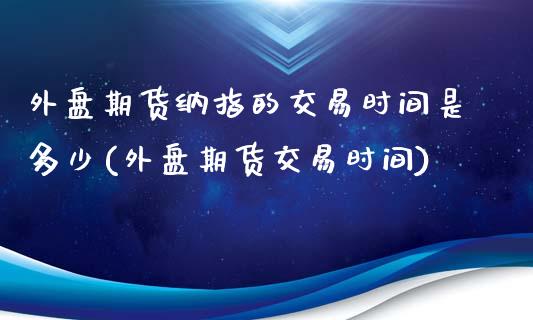 外盘期货纳指的交易时间是多少(外盘期货交易时间)