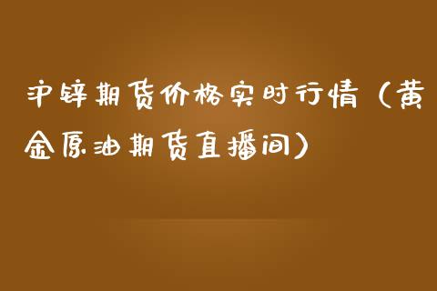 沪锌期货价格实时行情（黄金原油期货直播间）