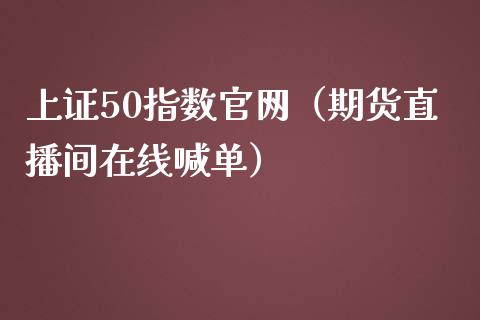 上证50指数官网（期货直播间在线喊单）