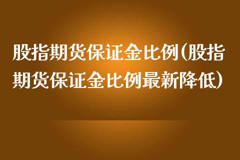 股指期货保证金比例(股指期货保证金比例最新降低)