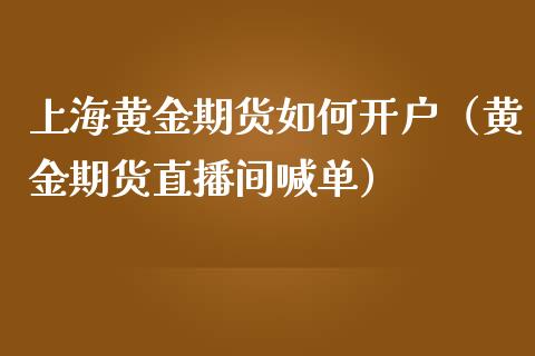 上海黄金期货如何开户（黄金期货直播间喊单）