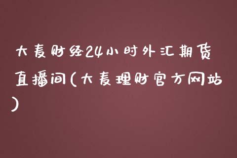 大麦财经24小时外汇期货直播间(大麦理财官方网站)