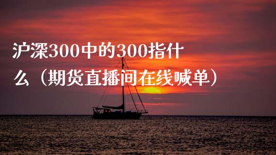 沪深300中的300指什么（期货直播间在线喊单）