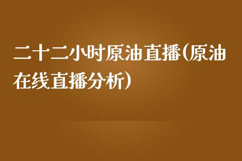 二十二小时原油直播(原油在线直播分析)