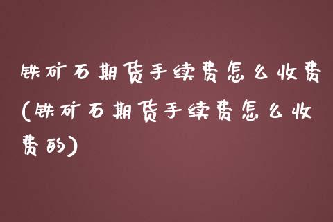 铁矿石期货手续费怎么收费(铁矿石期货手续费怎么收费的)