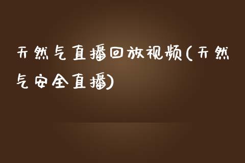 天然气直播回放视频(天然气安全直播)