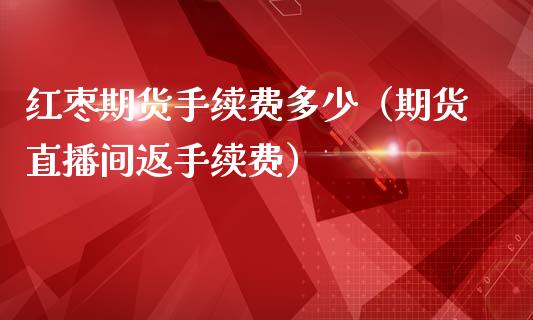 红枣期货手续费多少（期货直播间返手续费）